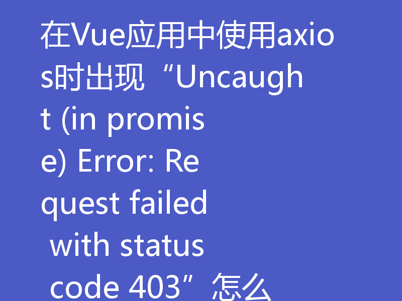 在Vue应用中使用axios时出现“Uncaught (in promise) Error: Request failed with status code 403”怎么办？