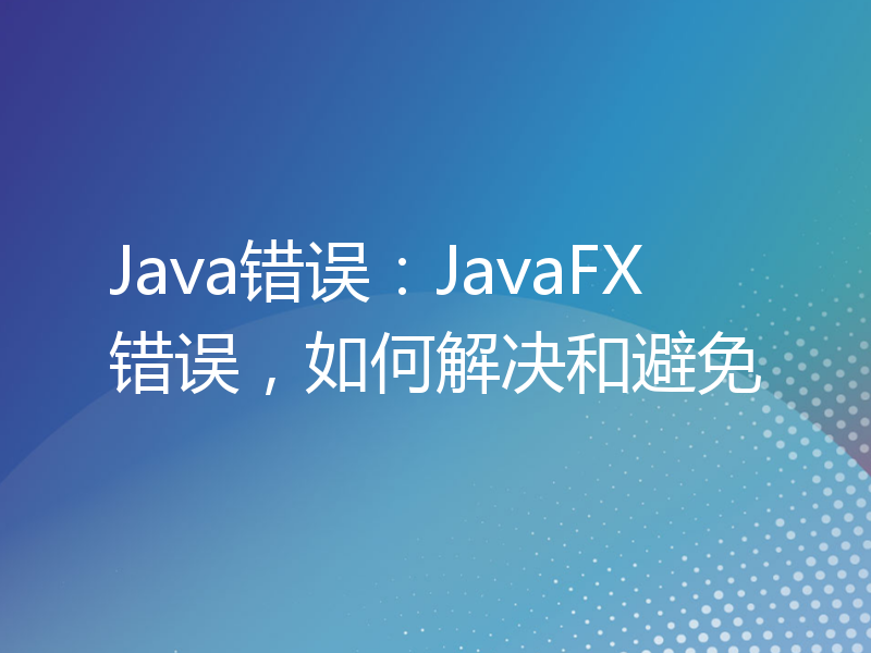 Java错误：JavaFX错误，如何解决和避免