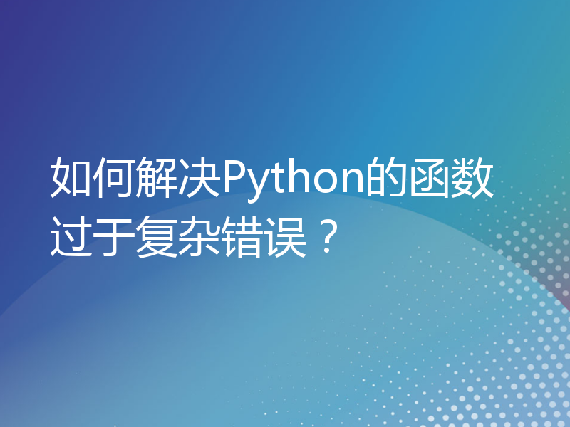 如何解决Python的函数过于复杂错误？