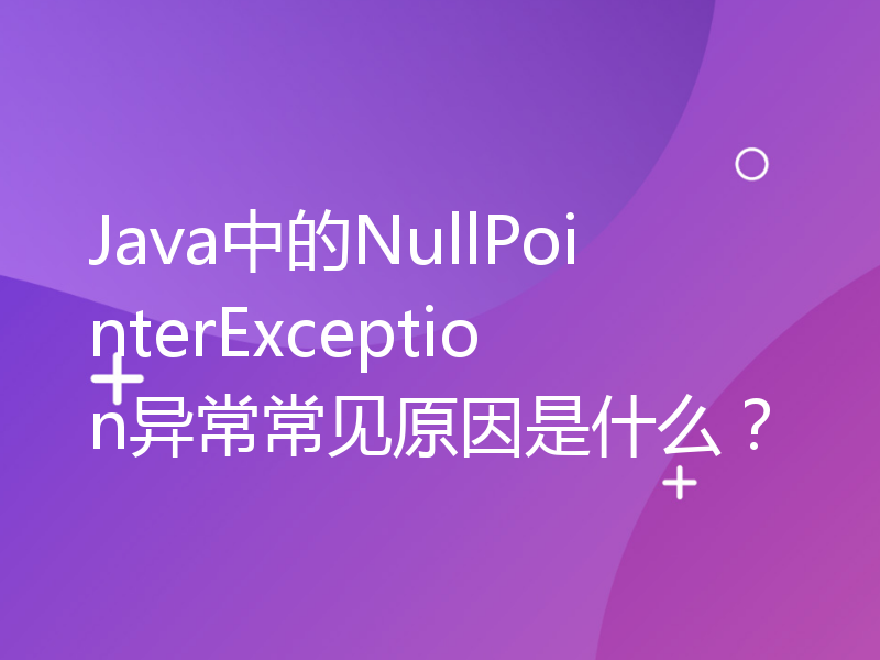 Java中的NullPointerException异常常见原因是什么？