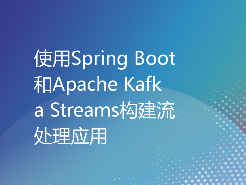 使用Spring Boot和Apache Kafka Streams构建流处理应用