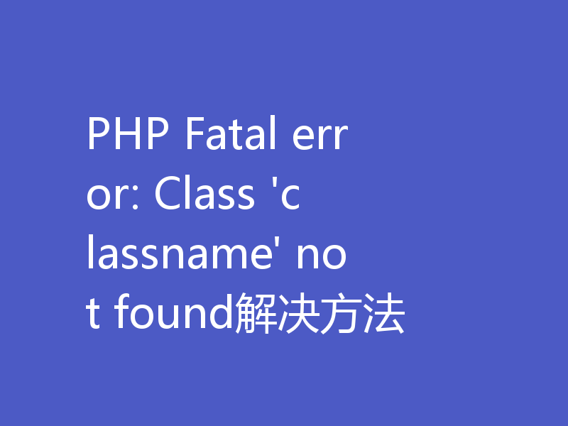 PHP Fatal error: Class 'classname' not found解决方法