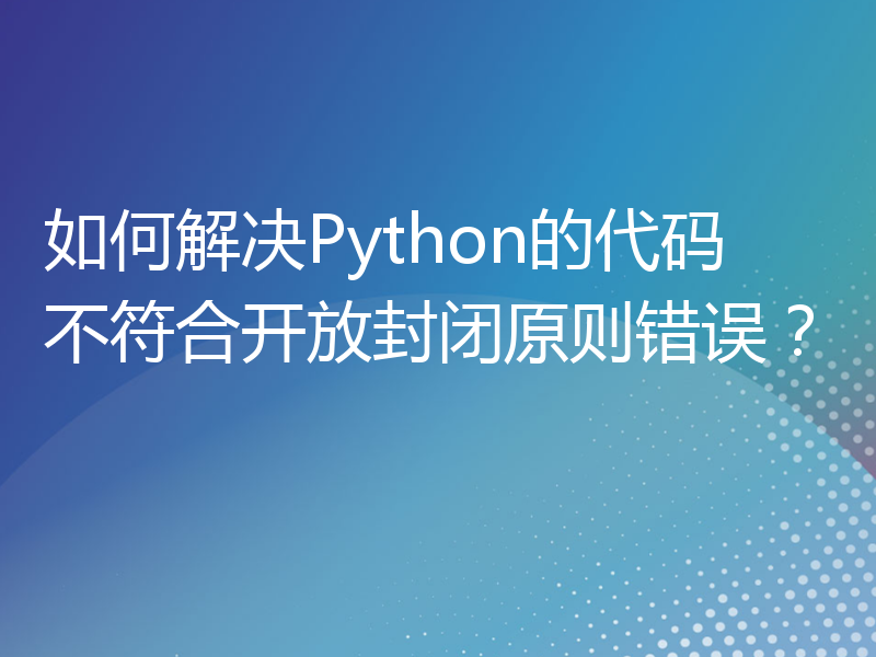 如何解决Python的代码不符合开放封闭原则错误？