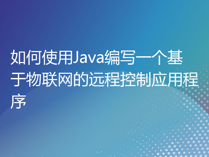 如何使用Java编写一个基于物联网的远程控制应用程序
