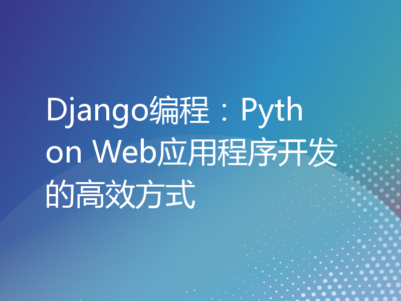 Django编程：Python Web应用程序开发的高效方式