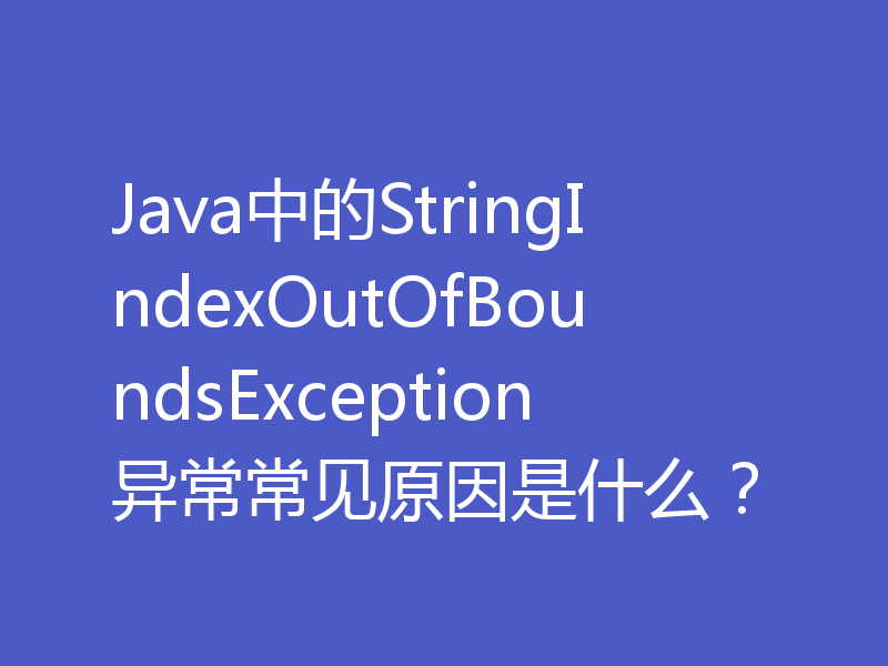 Java中的StringIndexOutOfBoundsException异常常见原因是什么？