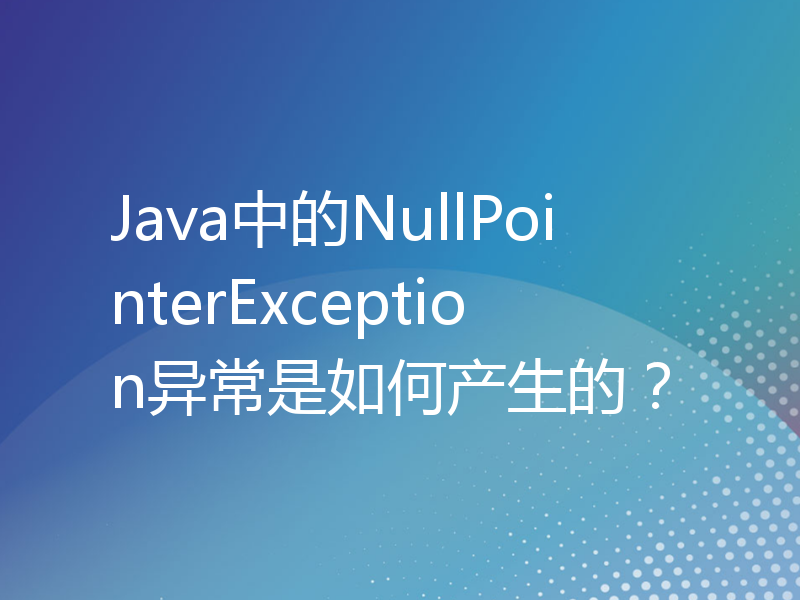 Java中的NullPointerException异常是如何产生的？