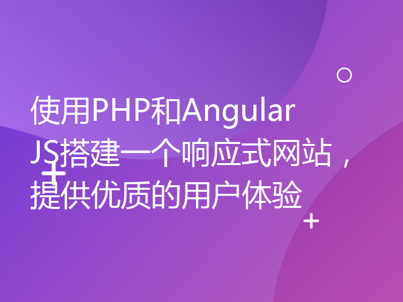使用PHP和AngularJS搭建一个响应式网站，提供优质的用户体验