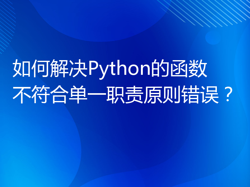 如何解决Python的函数不符合单一职责原则错误？