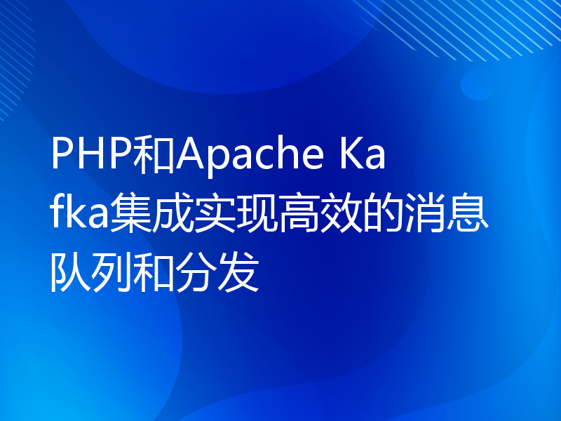 PHP和Apache Kafka集成实现高效的消息队列和分发