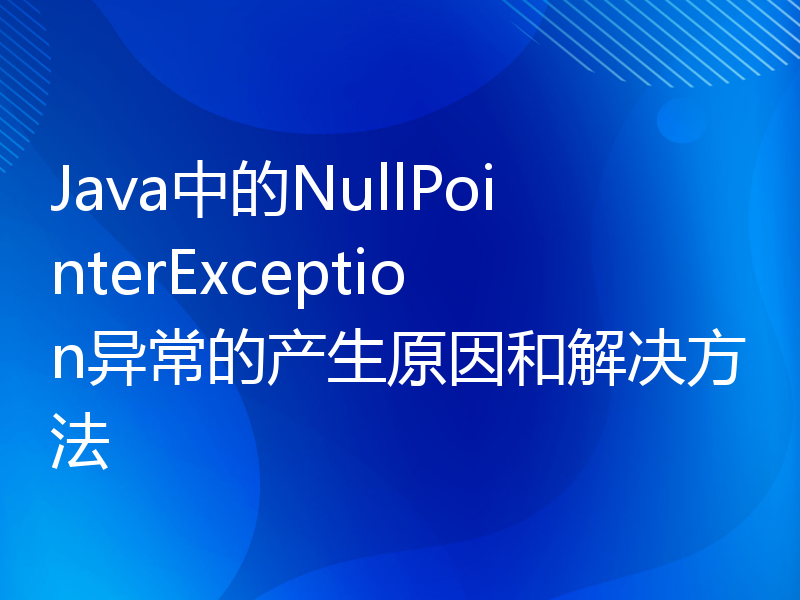 Java中的NullPointerException异常的产生原因和解决方法