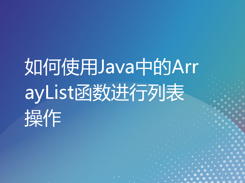 如何使用Java中的ArrayList函数进行列表操作