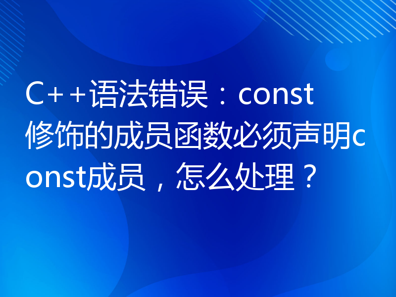 C++语法错误：const修饰的成员函数必须声明const成员，怎么处理？