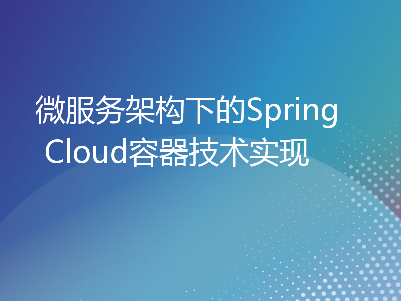 微服务架构下的Spring Cloud容器技术实现