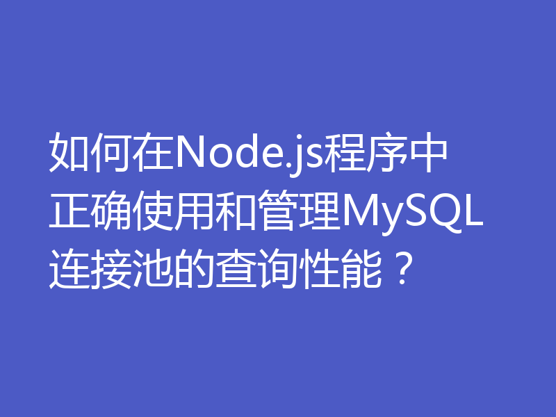 如何在Node.js程序中正确使用和管理MySQL连接池的查询性能？