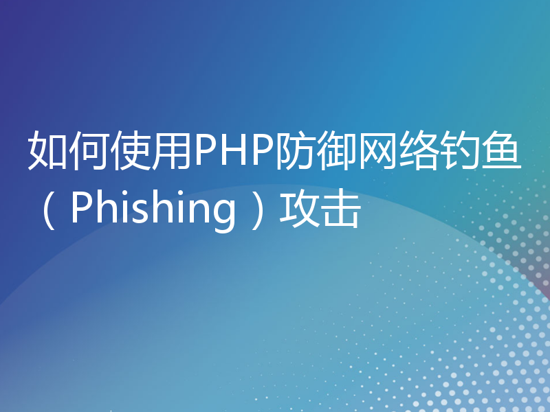 如何使用PHP防御网络钓鱼（Phishing）攻击