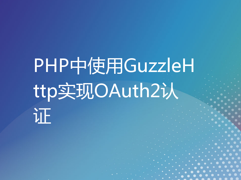 PHP中使用GuzzleHttp实现OAuth2认证