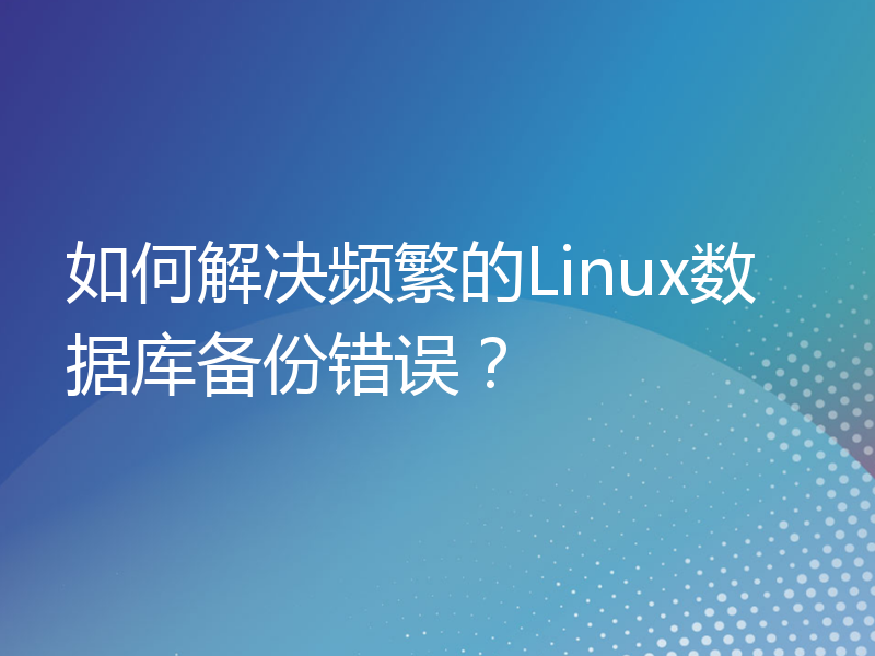 如何解决频繁的Linux数据库备份错误？