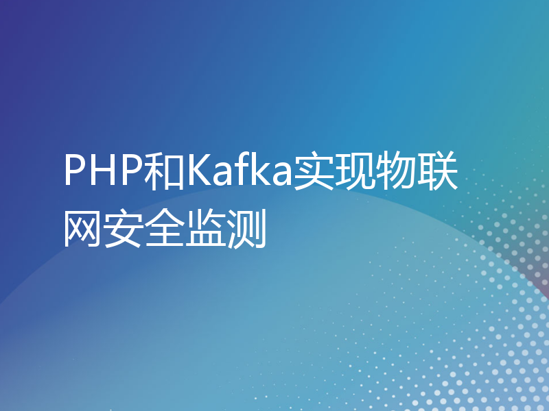 PHP和Kafka实现物联网安全监测