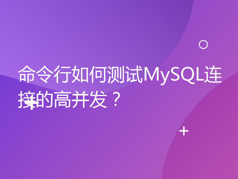 命令行如何测试MySQL连接的高并发？