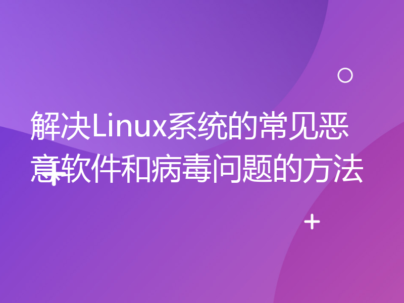 解决Linux系统的常见恶意软件和病毒问题的方法