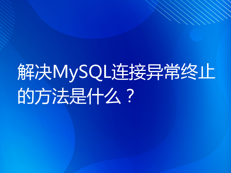 解决MySQL连接异常终止的方法是什么？