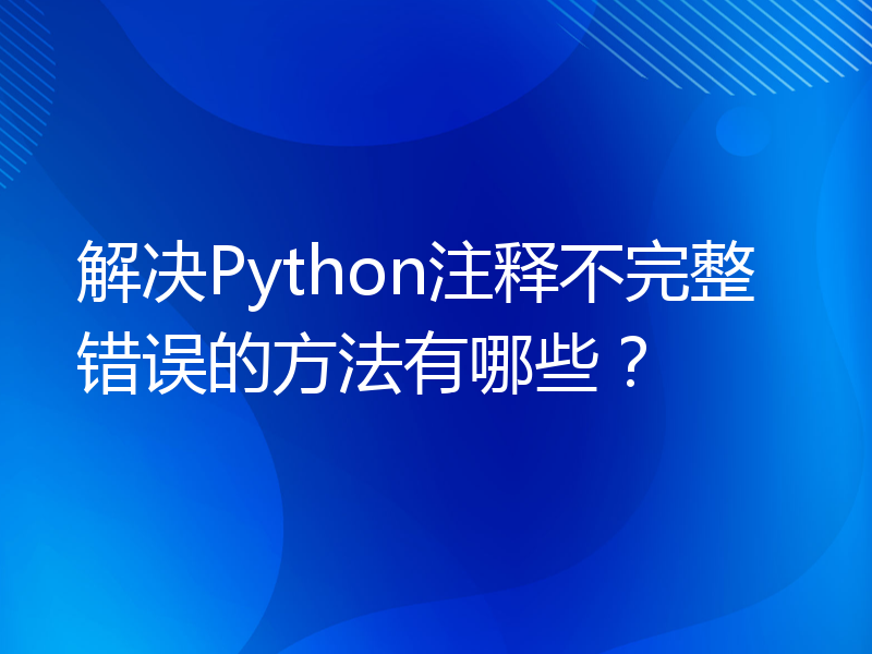解决Python注释不完整错误的方法有哪些？