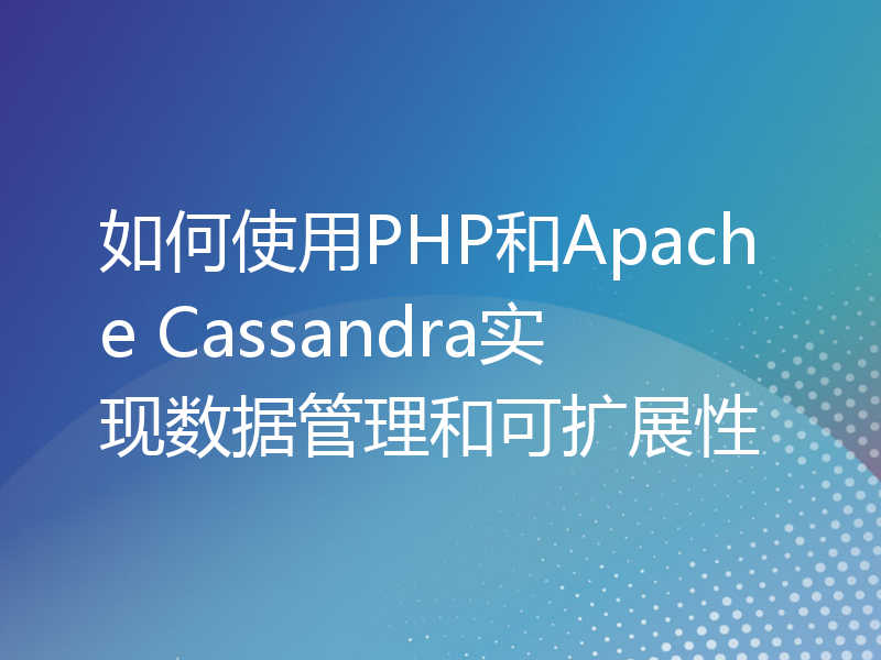 如何使用PHP和Apache Cassandra实现数据管理和可扩展性