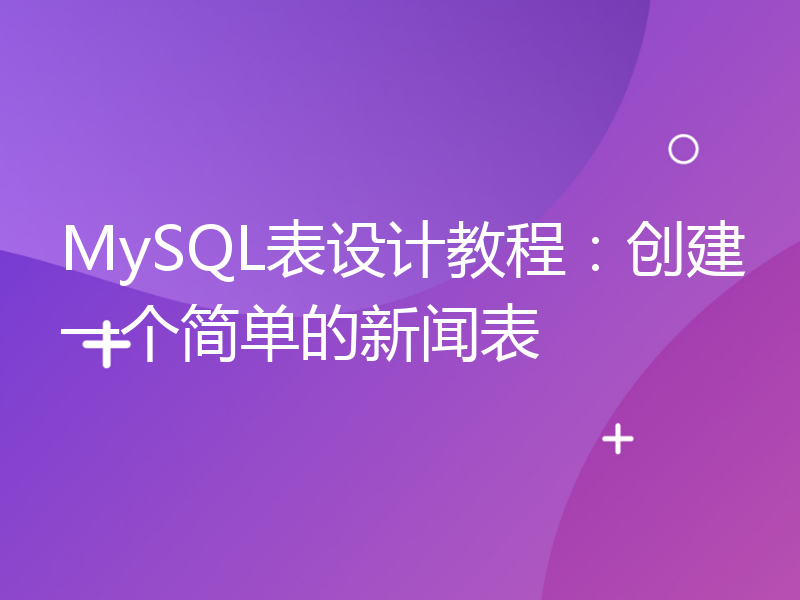 MySQL表设计教程：创建一个简单的新闻表