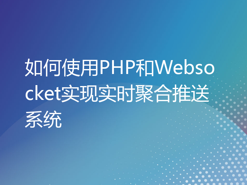 如何使用PHP和Websocket实现实时聚合推送系统