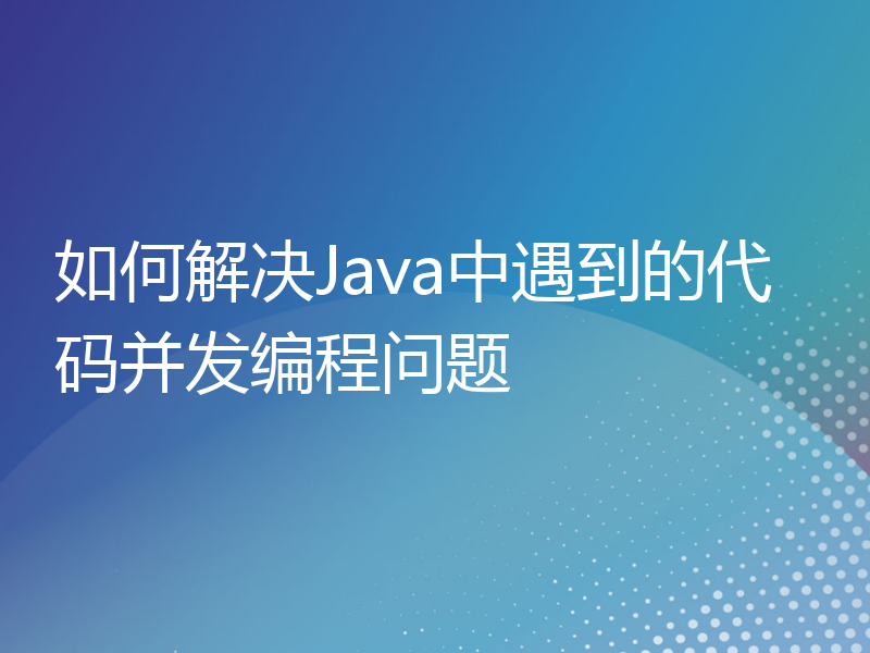 如何解决Java中遇到的代码并发编程问题