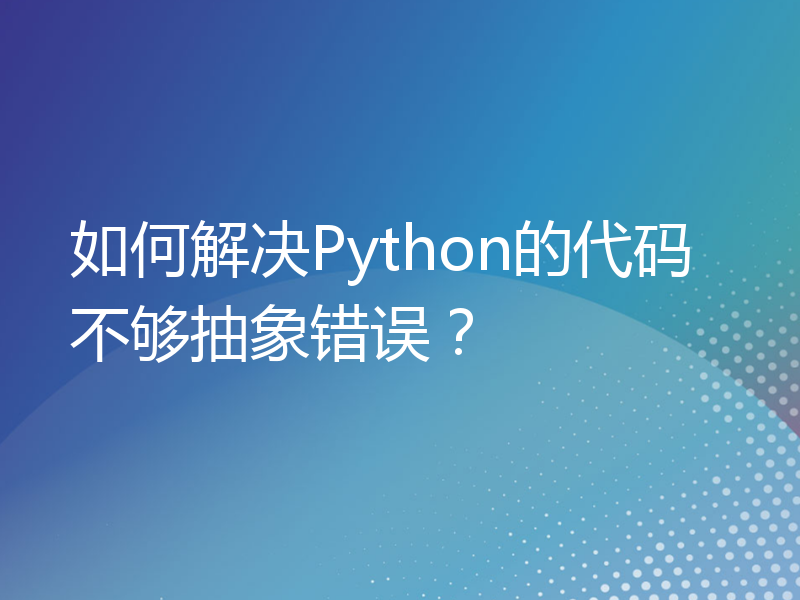 如何解决Python的代码不够抽象错误？