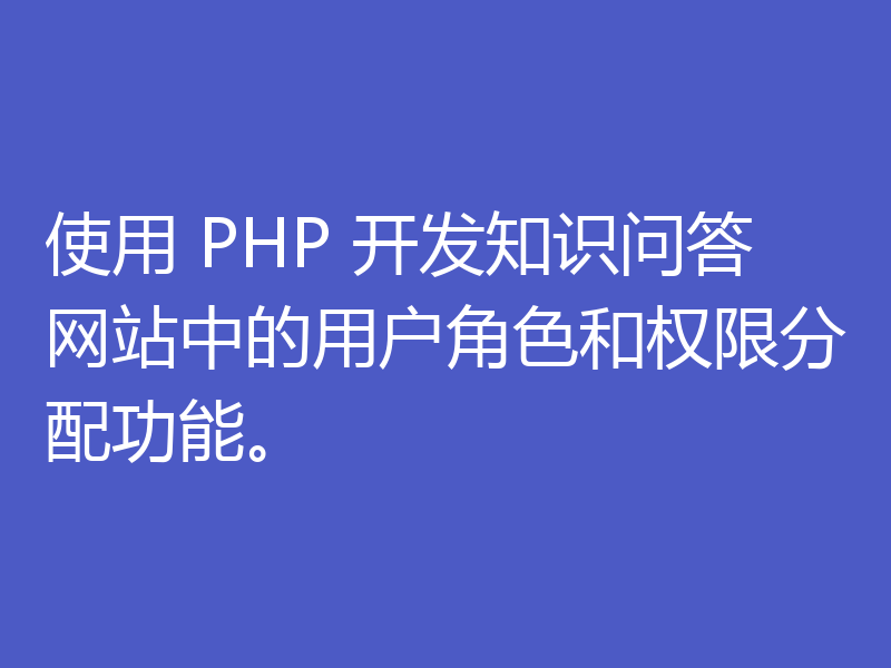使用 PHP 开发知识问答网站中的用户角色和权限分配功能。