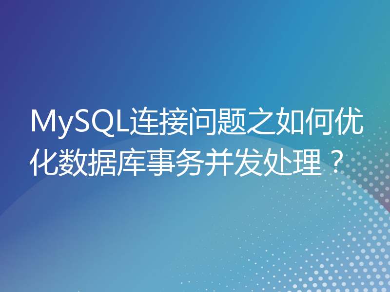 MySQL连接问题之如何优化数据库事务并发处理？