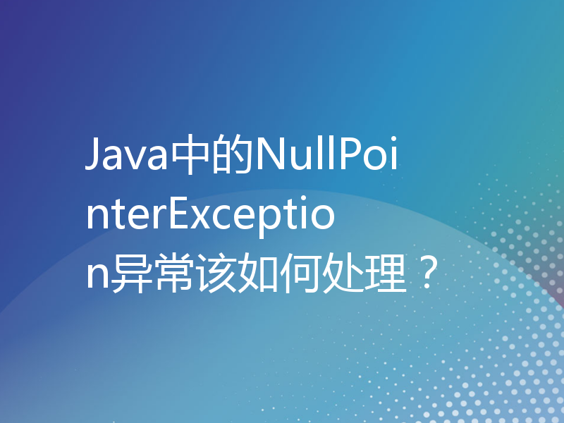 Java中的NullPointerException异常该如何处理？