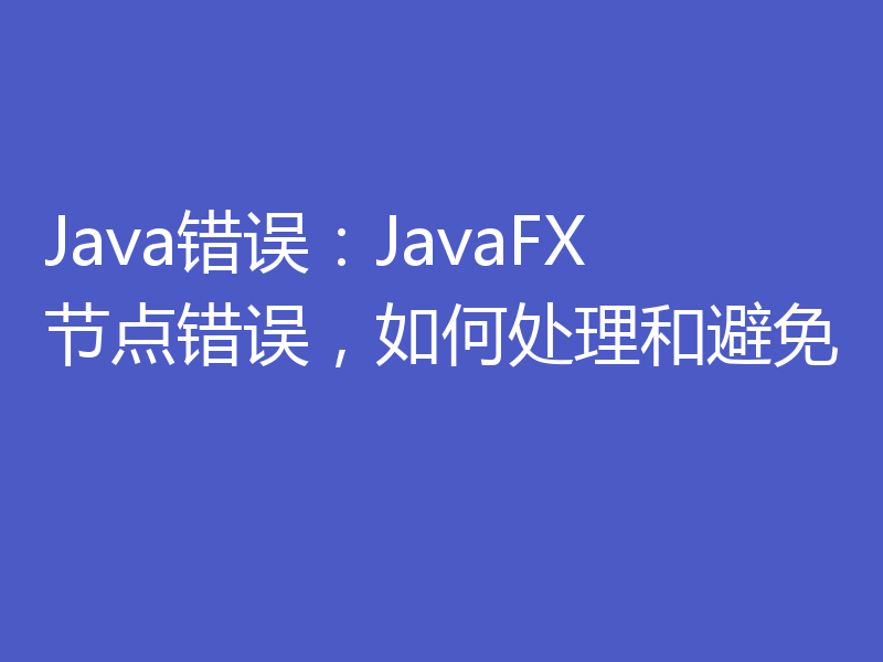 Java错误：JavaFX节点错误，如何处理和避免