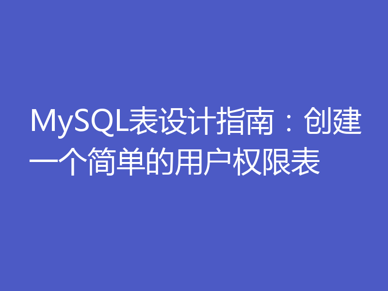 MySQL表设计指南：创建一个简单的用户权限表