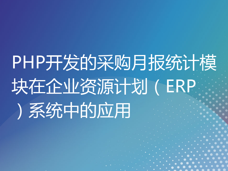 PHP开发的采购月报统计模块在企业资源计划（ERP）系统中的应用