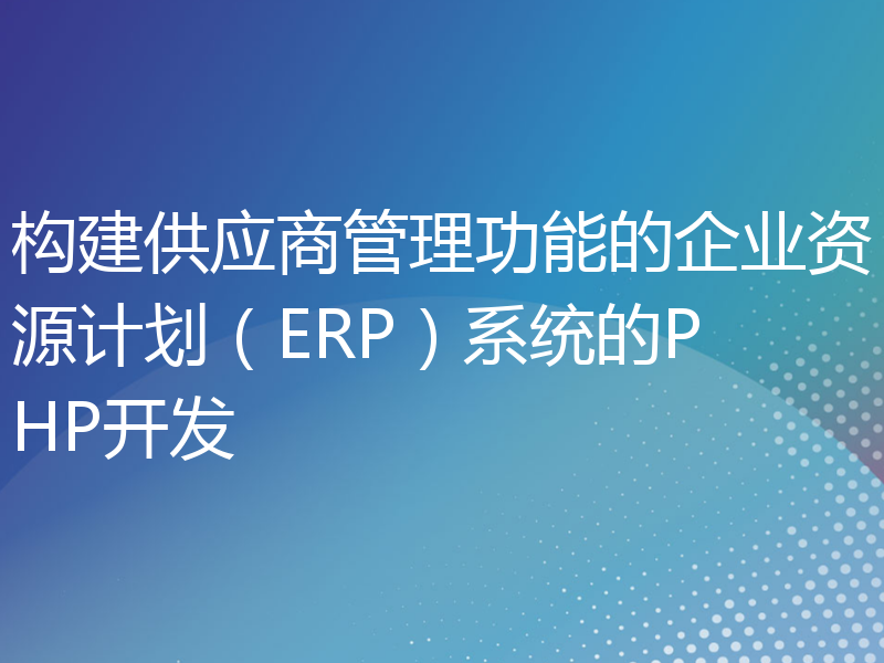 构建供应商管理功能的企业资源计划（ERP）系统的PHP开发
