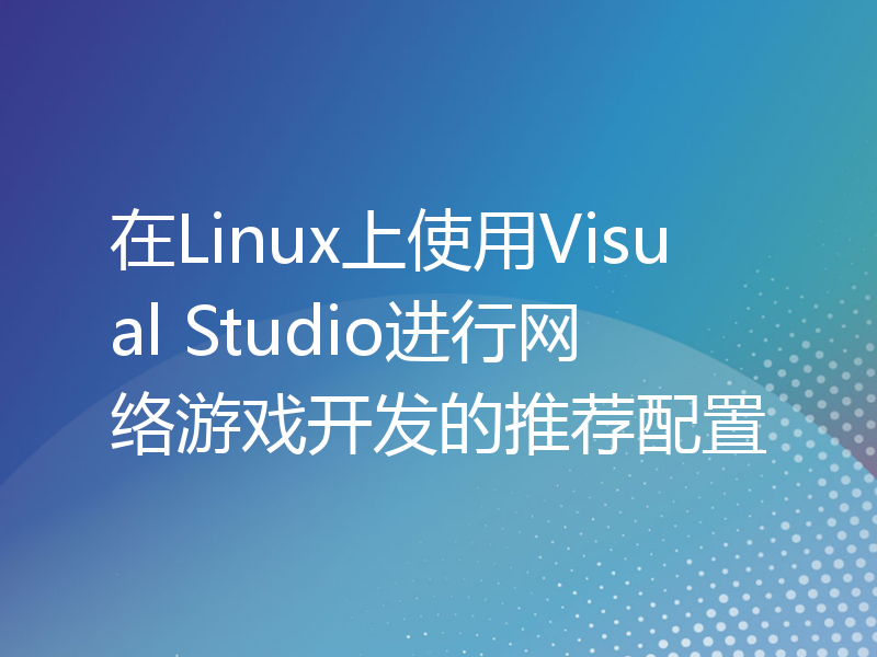 在Linux上使用Visual Studio进行网络游戏开发的推荐配置