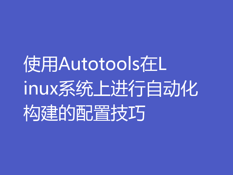 使用Autotools在Linux系统上进行自动化构建的配置技巧