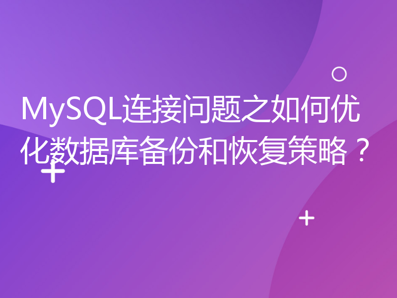 MySQL连接问题之如何优化数据库备份和恢复策略？