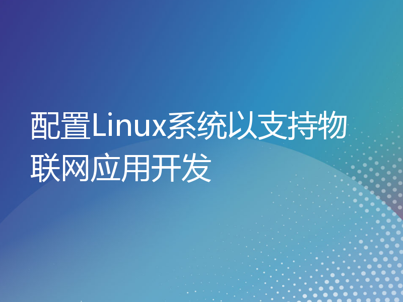 配置Linux系统以支持物联网应用开发