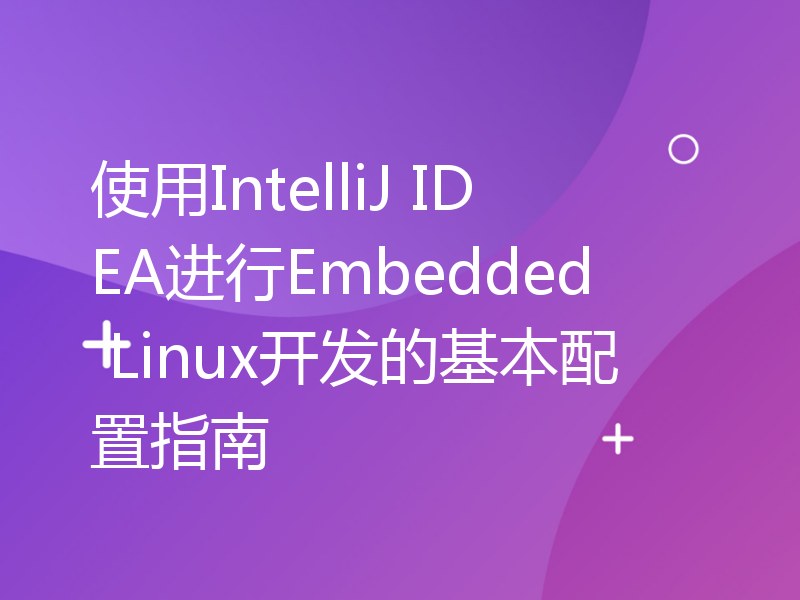 使用IntelliJ IDEA进行Embedded Linux开发的基本配置指南