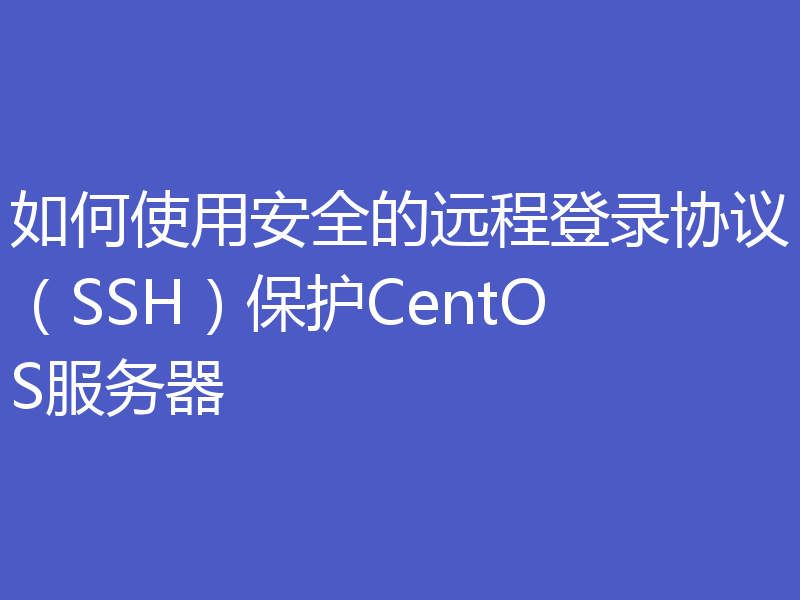 如何使用安全的远程登录协议（SSH）保护CentOS服务器