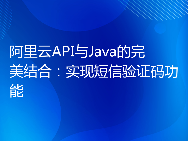 阿里云API与Java的完美结合：实现短信验证码功能