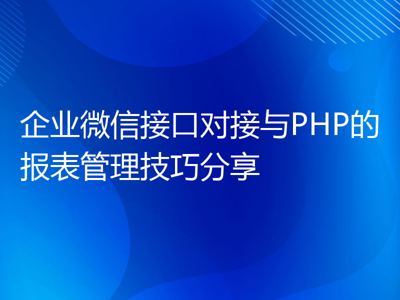 企业微信接口对接与PHP的报表管理技巧分享