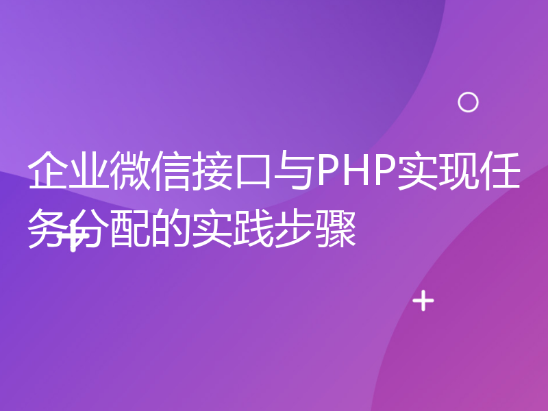 企业微信接口与PHP实现任务分配的实践步骤