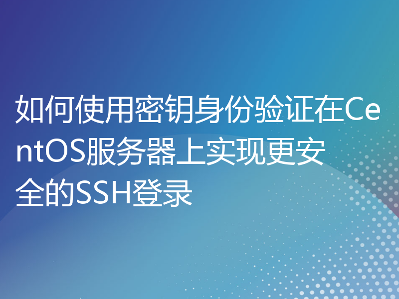 如何使用密钥身份验证在CentOS服务器上实现更安全的SSH登录