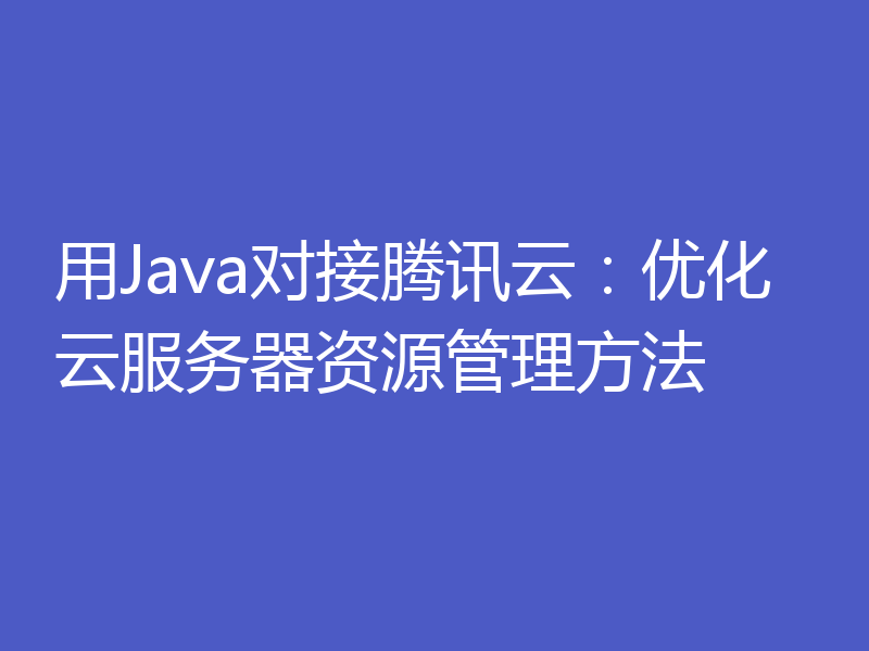 用Java对接腾讯云：优化云服务器资源管理方法
